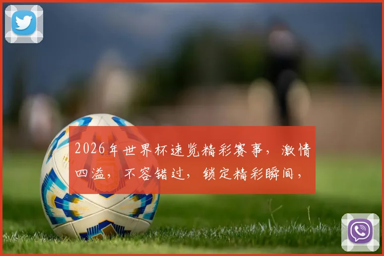 2026年世界杯速览精彩赛事，激情四溢，不容错过，锁定精彩瞬间，共赴足球盛宴