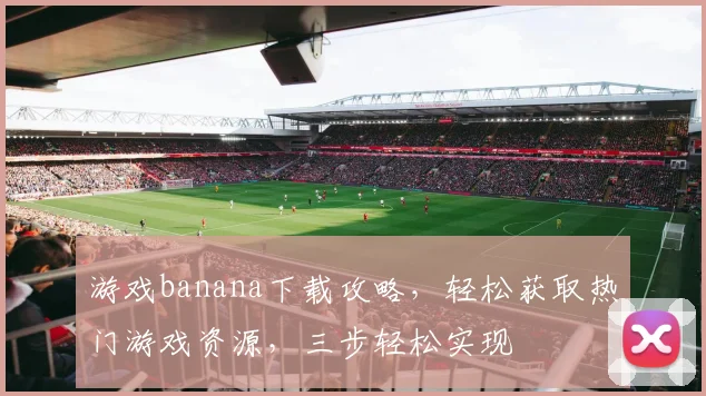 游戏banana下载攻略，轻松获取热门游戏资源，三步轻松实现