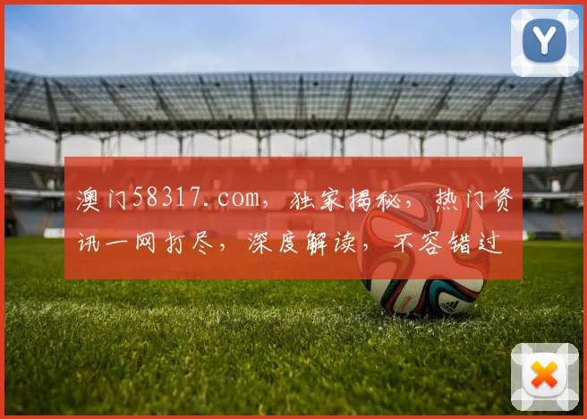 澳门58317.com，独家揭秘，热门资讯一网打尽，深度解读，不容错过