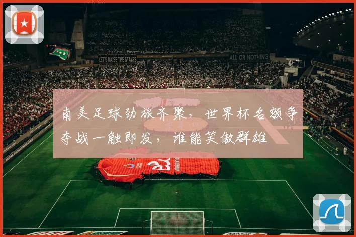 南美足球劲旅齐聚，世界杯名额争夺战一触即发，谁能笑傲群雄