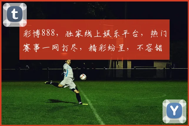彩博888，独家线上娱乐平台，热门赛事一网打尽，精彩纷呈，不容错过，尽享刺激