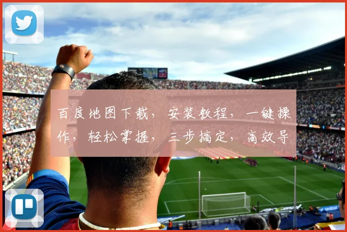 百度地图下载，安装教程，一键操作，轻松掌握，三步搞定，高效导航体验，不容错过