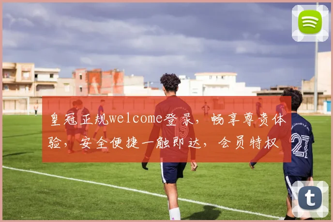 皇冠正规welcome登录，畅享尊贵体验，安全便捷一触即达，会员特权等你来拿