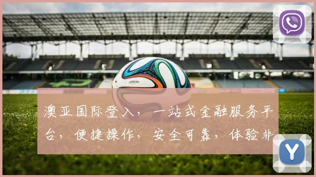 澳亚国际登入，一站式金融服务平台，便捷操作，安全可靠，体验非凡，三重保障，值得信赖，。
