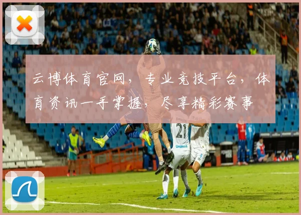 云博体育官网，专业竞技平台，体育资讯一手掌握，尽享精彩赛事