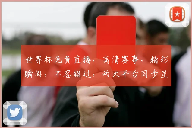 世界杯免费直播，高清赛事，精彩瞬间，不容错过，两大平台同步呈现，尽享足球盛宴