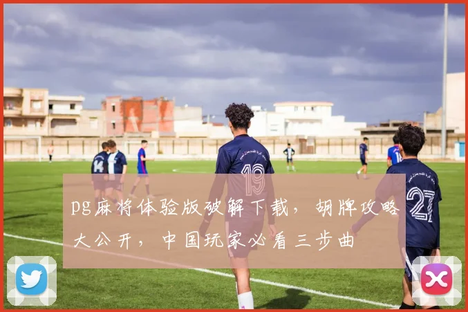 pg麻将体验版破解下载，胡牌攻略大公开，中国玩家必看三步曲