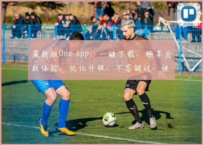 最新版One App，一键下载，畅享全新体验，优化升级，不容错过，快来体验