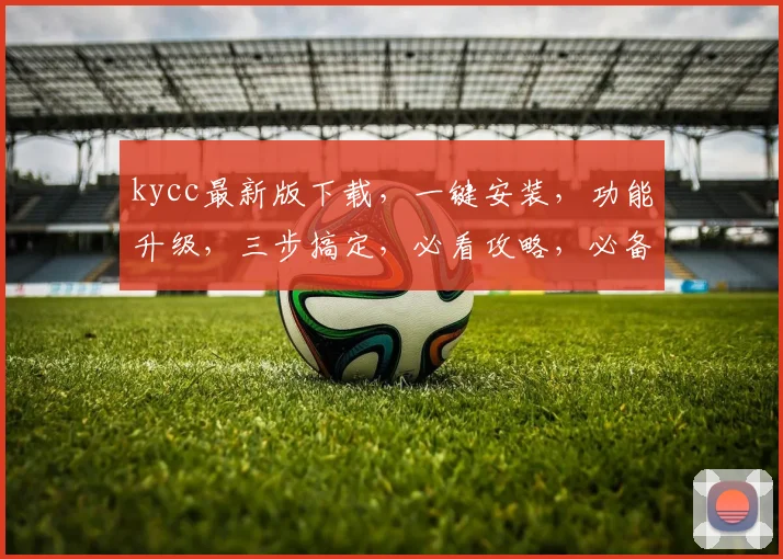 kycc最新版下载，一键安装，功能升级，三步搞定，必看攻略，必备神器