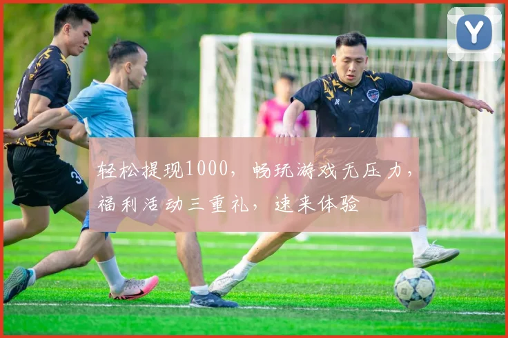 轻松提现1000，畅玩游戏无压力，福利活动三重礼，速来体验