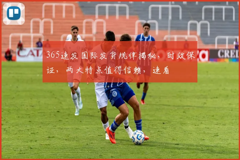 365速发国际发货规律揭秘，时效保证，两大特点值得信赖，速看
