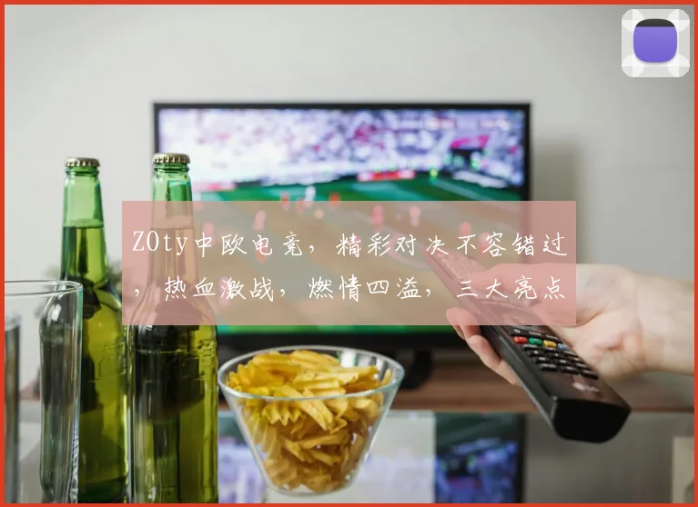 ZOty中欧电竞，精彩对决不容错过，热血激战，燃情四溢，三大亮点，尽在眼前
