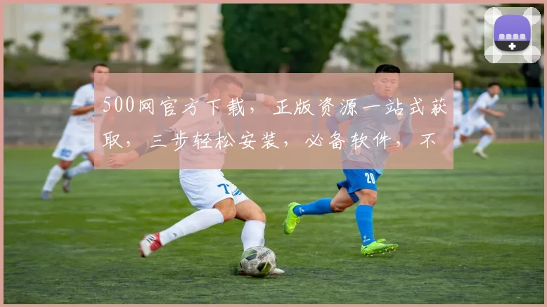 500网官方下载，正版资源一站式获取，三步轻松安装，必备软件，不容错过