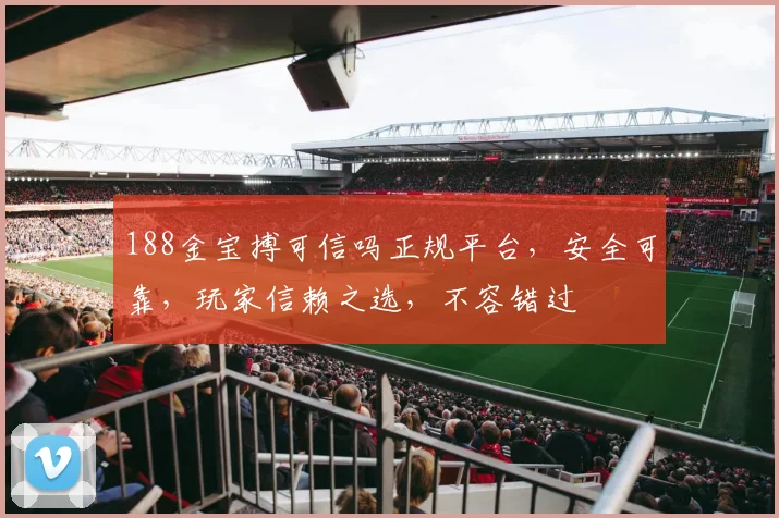188金宝搏可信吗正规平台，安全可靠，玩家信赖之选，不容错过