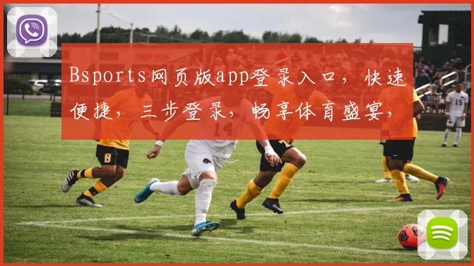 Bsports网页版app登录入口，快速便捷，三步登录，畅享体育盛宴，体验非凡