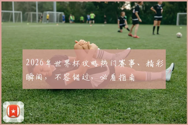 2026年世界杯攻略热门赛事、精彩瞬间，不容错过，必看指南